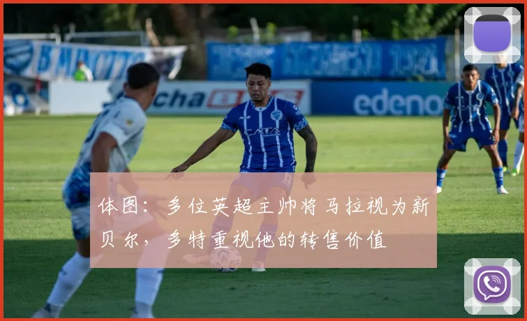 体图：多位英超主帅将马拉视为新贝尔，多特重视他的转售价值